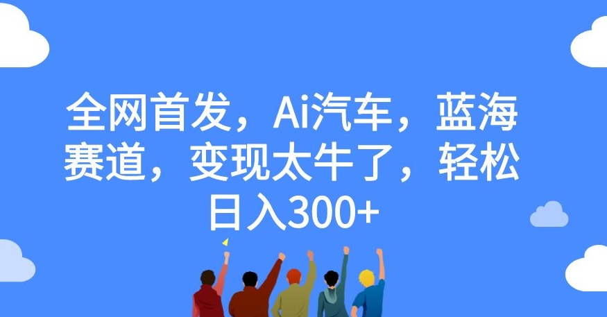 全网首发,Ai汽车,蓝海赛道,变现太牛了,轻松日入300+【揭秘】