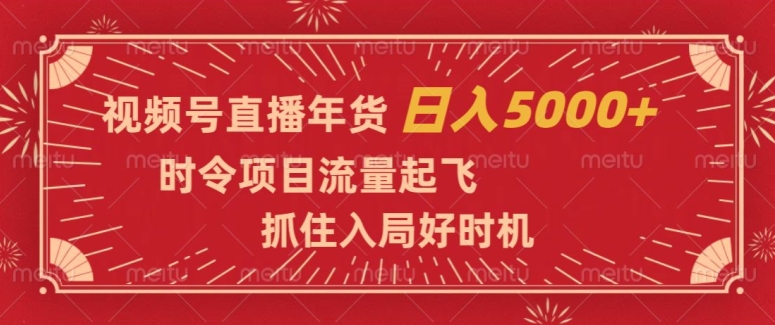 视频号直播年货项目：时令项目流量起飞，抓住入局好时机，小白轻松日入5000+【揭秘】
