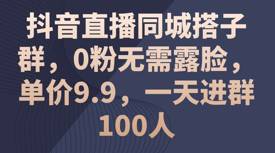 抖音直播同城搭子群,0粉无需露脸,单价9.9,一天进群100人