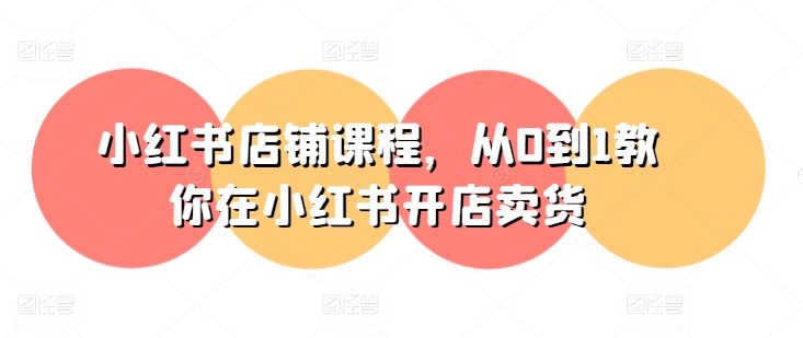 小红书店铺课程,从0到1教你在小红书开店卖货