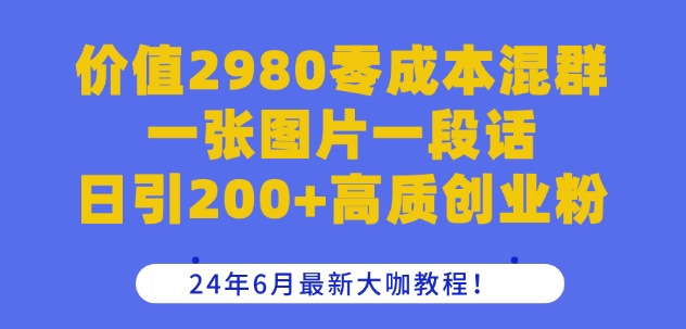 价值2980零成本混群一张图片一段话日引200+高质创业粉,24年6月最新大咖教程【揭秘】