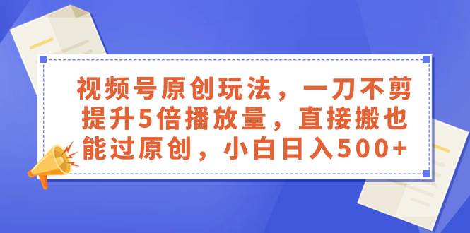 视频号创作者分成计划，原创玩法，一刀不剪提升5倍播放量，直接搬也能过原创，小白日入500+