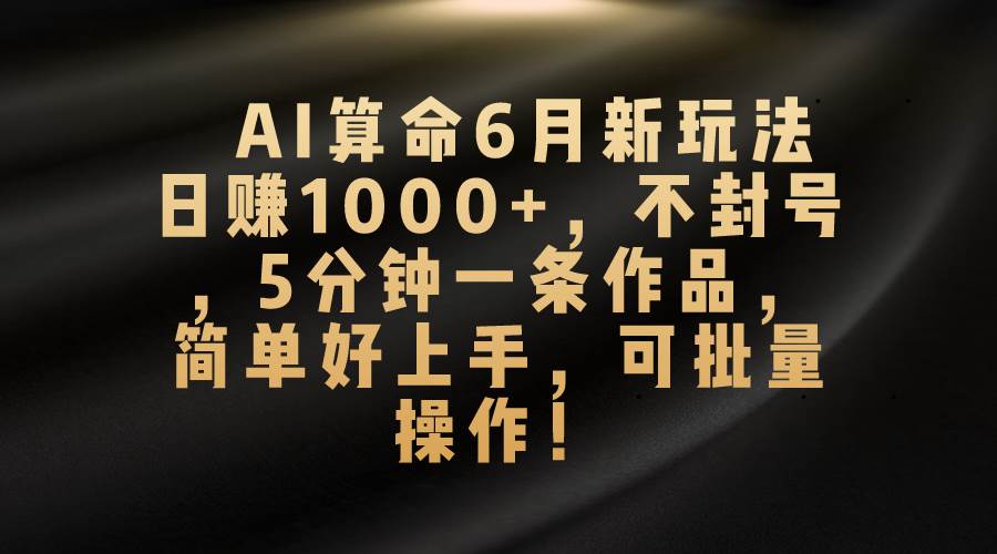 AI算命6月新玩法，日赚1000 ，不封号，5分钟一条作品，简单好上手，可批量操作！