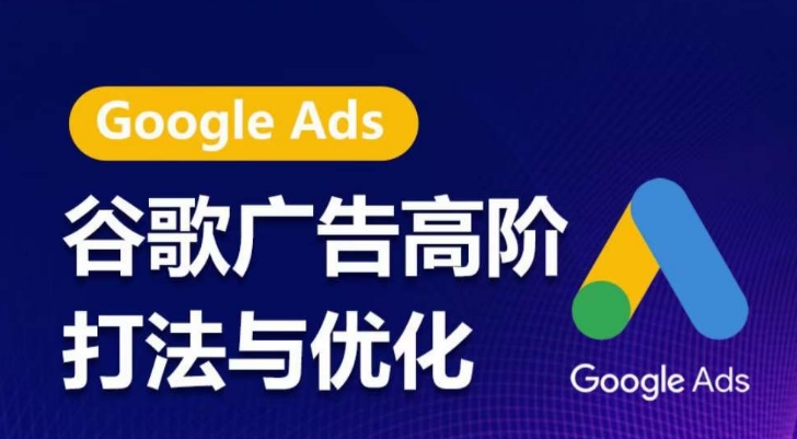 谷歌广告高阶打法与优化,凝结行业精华的谷歌广告体系课程,带你抓住流量红利,最大化ROI