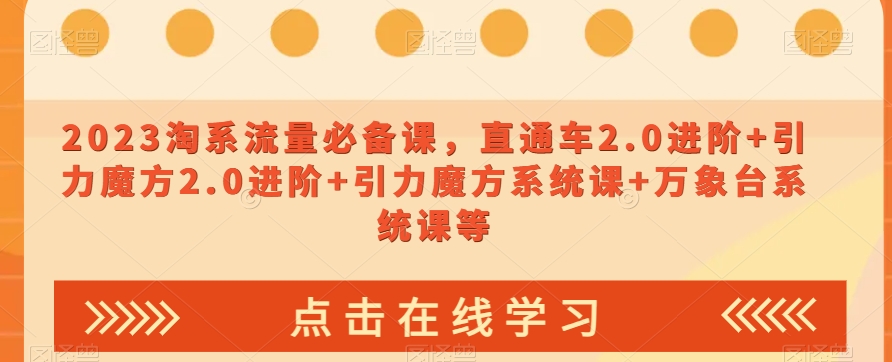 2023淘系流量必备课：打造稳定流量来源，提升销售业绩(直通车2.0进阶+引力魔方2.0进阶+引力魔方系统课+万象台系统课)