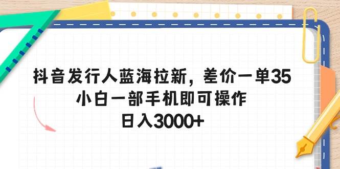抖音发行人蓝海拉新，差价一单35，小白一部手机即可操作，一天3000