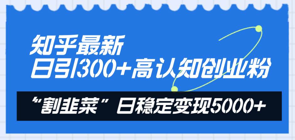 知乎最新日引300 高认知创业粉,“割韭菜”日稳定变现5000