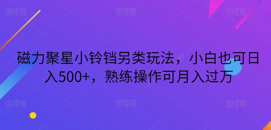 磁力聚星小铃铛另类玩法，实操教程，熟练操作可月入过万，小白轻松日入500+