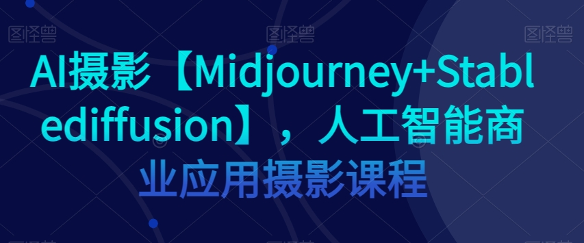 AI摄影:【Midjourney+Stablediffusion】商业应用与创新,人工智能商业应用摄影课程