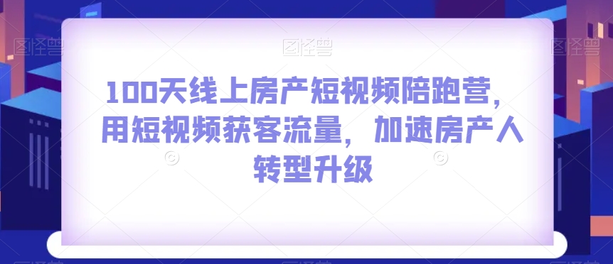 100天线上房产短视频陪跑营：用短视频获客流量，加速房产人转型升级
