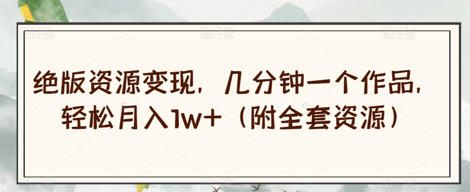 【揭秘】绝版资源变现轻松月入1w+，几分钟一个作品（附全套资源）