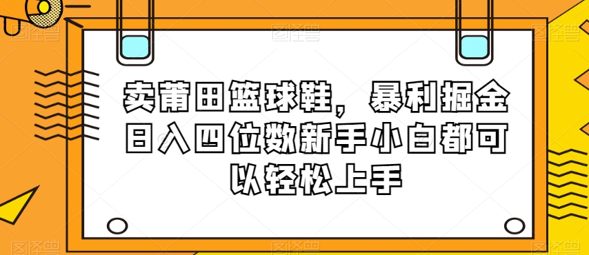 卖莆田篮球鞋项目：暴利掘金，新手小白可以轻松上手日入四位数【揭秘】