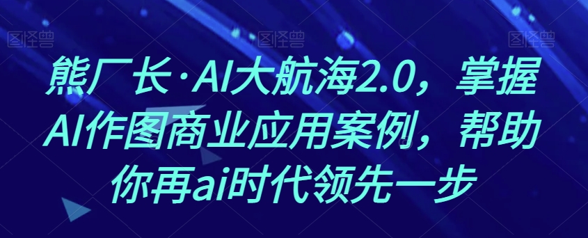熊厂长·AI大航海2.0:掌握AI作图商业应用案例,引领AI时代潮流!