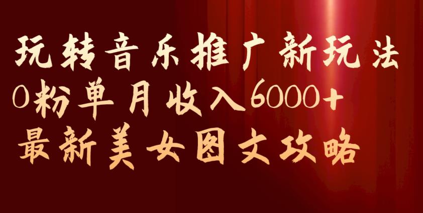 玩转音乐推广新玩法，0粉单月收入6000+的美女图文攻略！【揭秘】