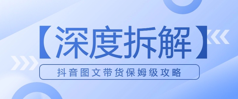 抖音图文带货，时间成本低，保姆级攻略【深度拆解】