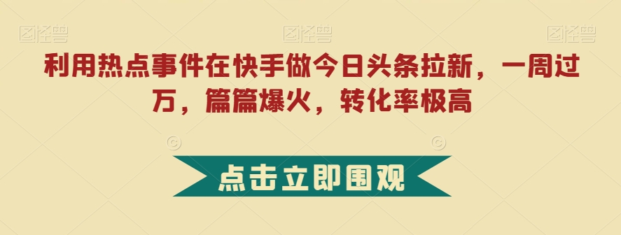 【不容错过!】在快手利用热点事件做今日头条拉新,一周过万,转化率极高,关注度爆表!