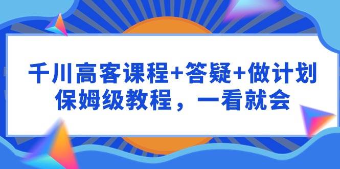 千川 高客课程 答疑 做计划,保姆级教程,一看就会