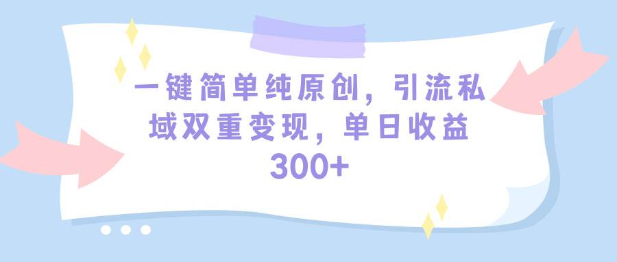 一键简单纯原创,引流私域双重变现,单日收益300 (教程 素材)