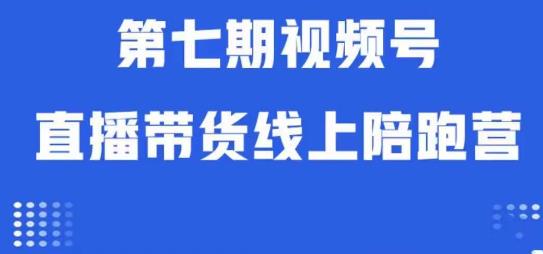 视频号直播带货线上陪跑营第七期：算法、起号、运营，一网打尽！带你飞跃带货新高度！