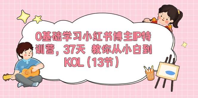0基础学习小红书博主IP特训营,37天 教你从小白到KOL(13节)