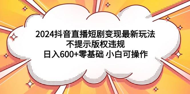 2024抖音直播短剧变现最新玩法，不提示版权违规 一天600 零基础 小白可操作