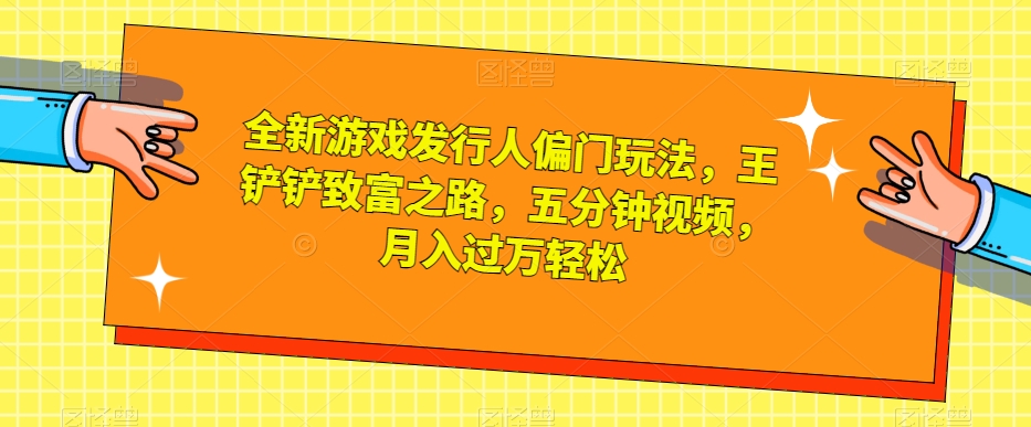 全新游戏发行人偏门玩法,王铲铲的致富之路,做一个视频五分钟,轻松月入过万【揭秘】