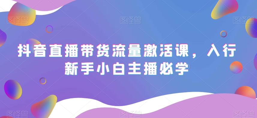 抖音直播带货流量激活课，新手小白主播必学课程