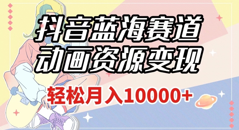 抖音蓝海赛道：动画资源变现，月入1w+轻松搞定！（附1027G素材）【揭秘】