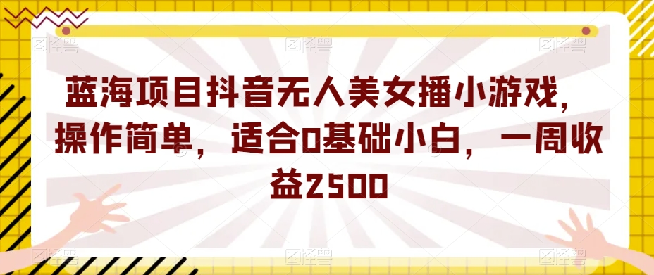 蓝海项目抖音无人美女播小游戏，操作简单，适合0基础小白，一周收益2500+【揭秘】