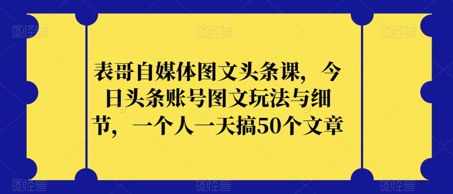 表哥自媒体图文头条课,今日头条账号图文玩法与细节,一个人一天搞50个文章