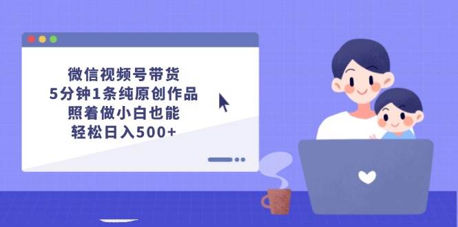 微信视频号带货,5分钟1条纯原创作品
