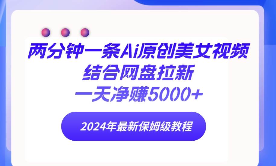 两分钟一条Ai原创美女视频结合网盘拉新,一天净赚5000 24年最新保姆级教程