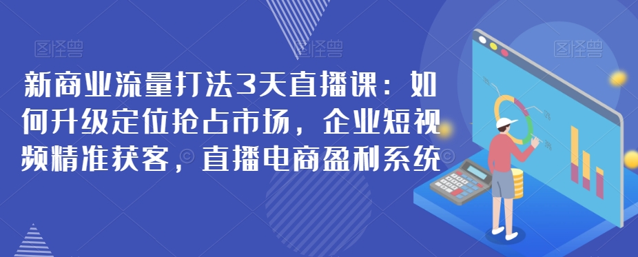 新商业流量打法大揭秘:企业如何升级定位,抢占市场,短视频精准获客,直播电商盈利系统