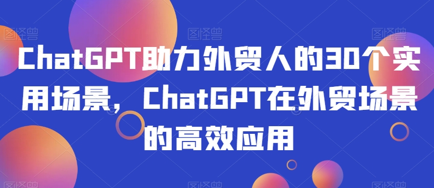 ChatGPT助力外贸人在30个外贸场景的高效应用，产品设计、邮件文案、品牌推广、市场分析、营销计划、视频脚本、数据整理