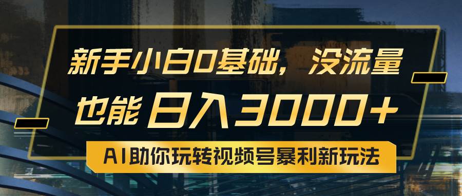 小白0基础，没流量也能一天3000 ：AI助你玩转视频号暴利新玩法