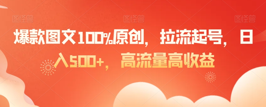 爆款图文100%原创,拉流起号,日入500+,高流量高收益【揭秘】