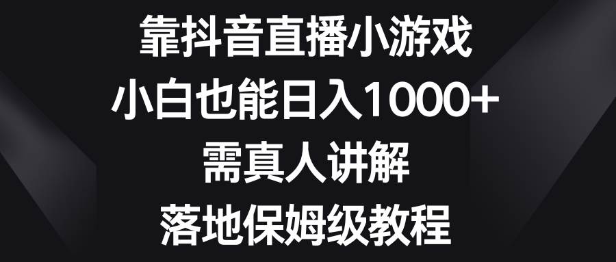 靠抖音直播小游戏，小白也能一天1000 ，需真人讲解，落地保姆级教程
