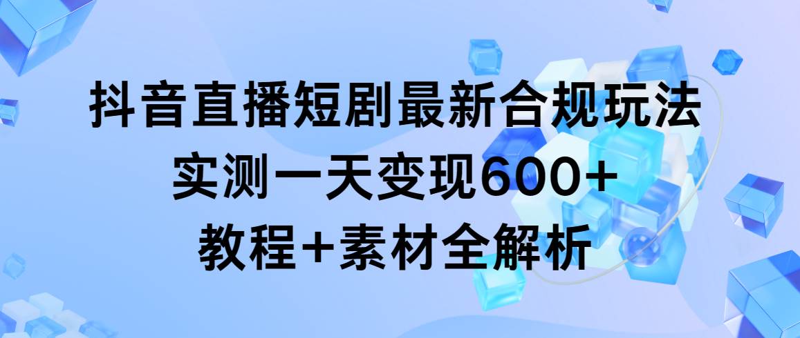 抖音直播短剧最新合规玩法，实测一天变现600 ，教程 素材全解析