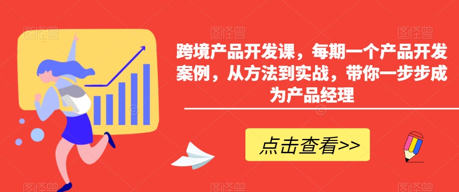 跨境产品开发课,每期一个产品开发案例,从方法到实战,带你一步步成为产品经理