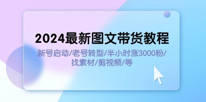 2024最新图文带货教程:新号启动/老号转型/半小时涨3000粉/找素材/剪辑