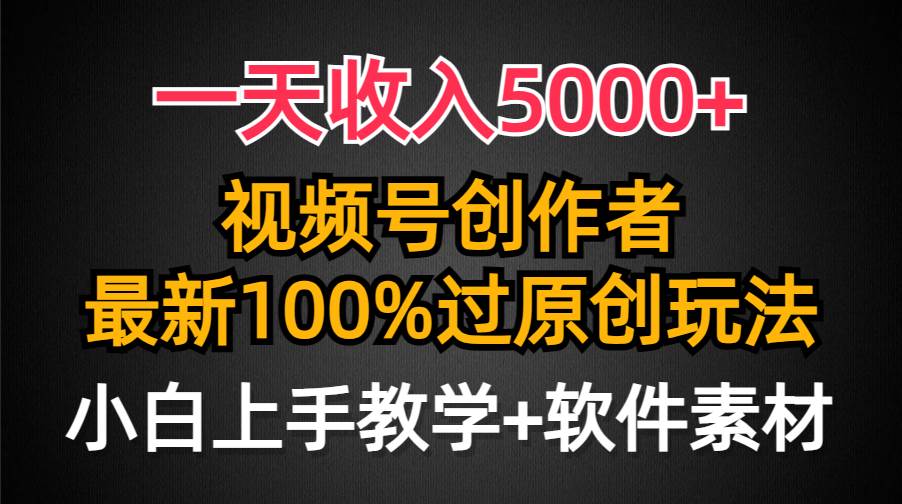 一天收入5000 ，视频号创作者，最新100%原创玩法，对新人友好，小白也可.