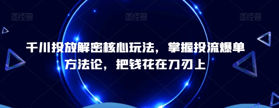千川投放解密核心玩法,?掌握投流爆单方法论,把钱花在刀刃上