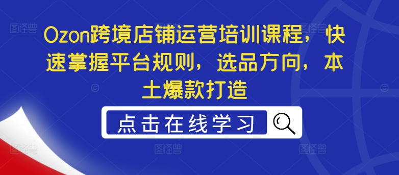 Ozon跨境店铺运营培训课程,快速掌握平台规则,选品方向,本土爆款打造