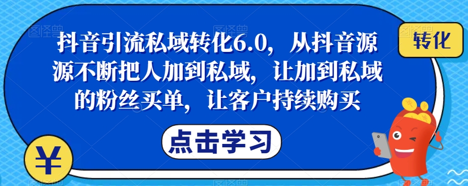 抖音引流私域转化6.0，无敌引流术！打造属于自己的私域王国，让粉丝成为你最忠实的付费用户！