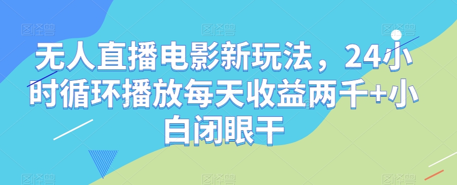 【揭秘】无人直播电影新玩法：24小时循环播放，小白轻松入门！