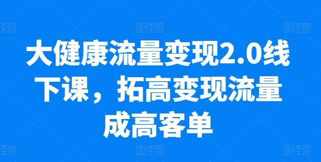 大健康流量变现2.0线下课,?拓高变现流量成高客单,业绩10倍增长,低粉高变现,只讲落地实操