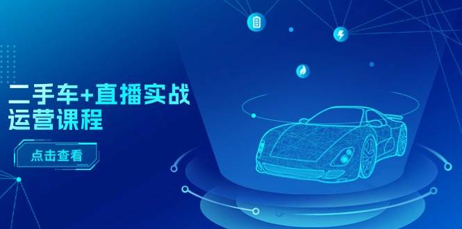 二手车 直播实战运营课程:直播推荐/短视频推荐/千川投放/直播全流程