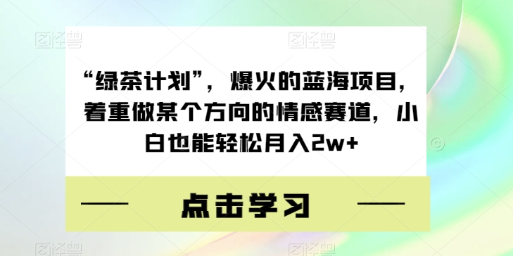 “绿茶计划”:做一个能轻松拿捏男人的绿茶,着重做某个方向的情感赛道,小白也能轻松月入2w+【揭秘】