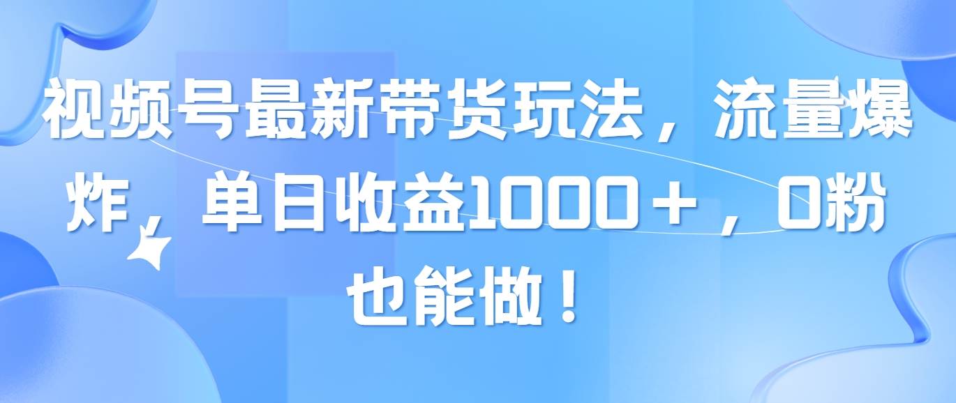 视频号最新带货玩法,流量爆炸,单日收益1000+,0粉也能做!