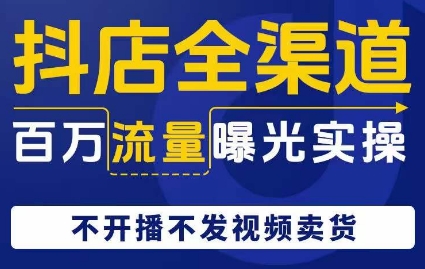 抖店全渠道百万流量曝光实操：不开播不发视频带货，抖音兴趣电商思维认知